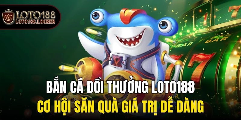 Bắn Cá Đổi Thưởng Loto188 – Cơ Hội Săn Quà Giá Trị Dễ Dàng