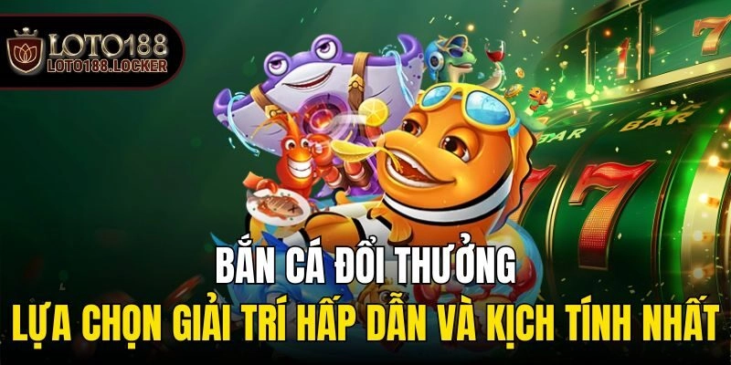 Bắn cá đổi thưởng - Lựa chọn giải trí hấp dẫn và kịch tính nhất