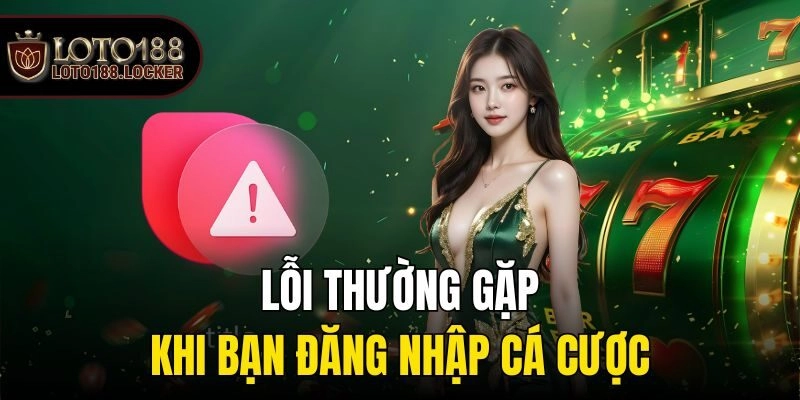 Lỗi thường gặp khi bạn đăng nhập cá cược