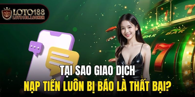 Tại sao giao dịch nạp tiền luôn bị báo là thất bại?